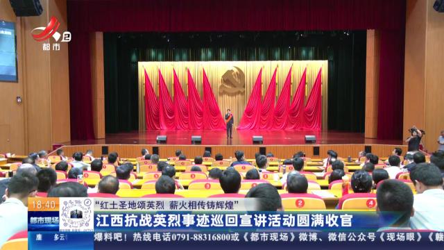 【“红土圣地颂英烈 薪火相传铸辉煌”】江西抗战英烈事迹巡回宣讲活动圆满收官