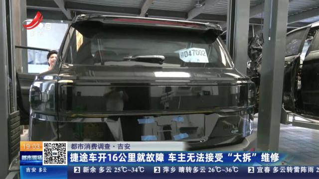 【都市消费调查】吉安：捷途车开16公里就故障 车主无法接受“大拆”维修