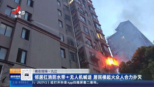 【救在现场】九江：邻居扛消防水带+无人机喊话 居民楼起火众人合力扑灭