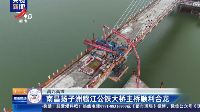 【昌九高铁】南昌扬子洲赣江公铁大桥主桥顺利合龙