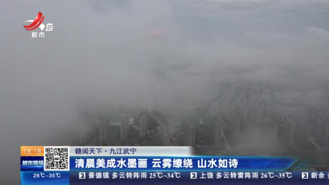 【赣闻天下】九江武宁：清晨美成水墨画 云雾缭绕 山水如诗