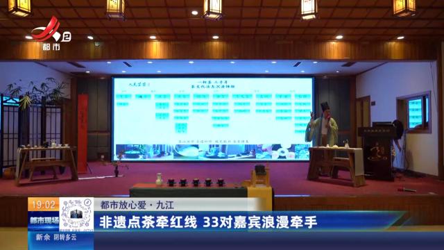 【都市放心爱】九江：非遗点茶牵红线 33对嘉宾浪漫牵手