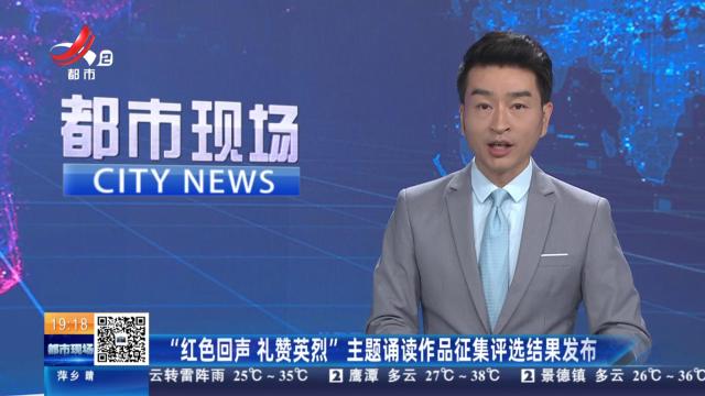 “红色回声 礼赞英烈”主题诵读作品征集评选结果发布