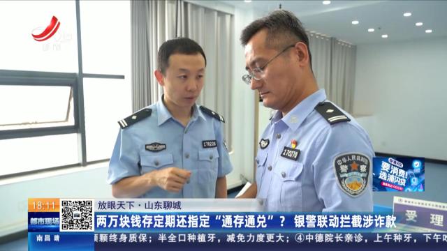 【放眼天下】山东聊城：两万块钱存定期还指定“通存通兑”？ 银警联动拦截涉诈款