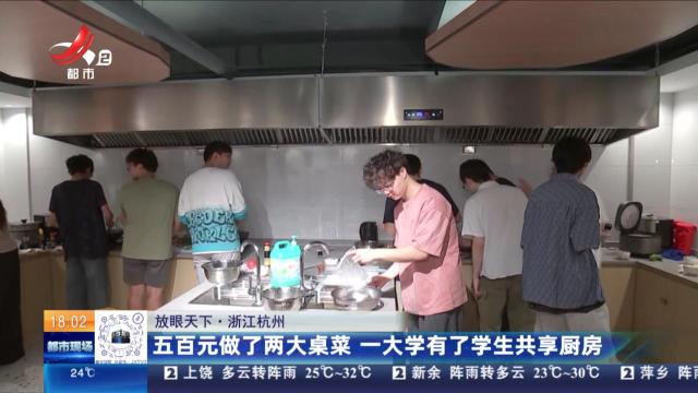 【放眼天下】浙江杭州：五百元做了两大桌菜 一大学有了学生共享厨房
