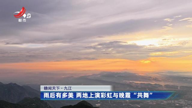 【赣闻天下】九江：雨后有多美 两地上演彩虹与晚霞“共舞”
