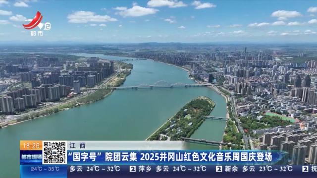 江西：“国字号”院团云集 2025井冈山红色文化音乐周国庆登场
