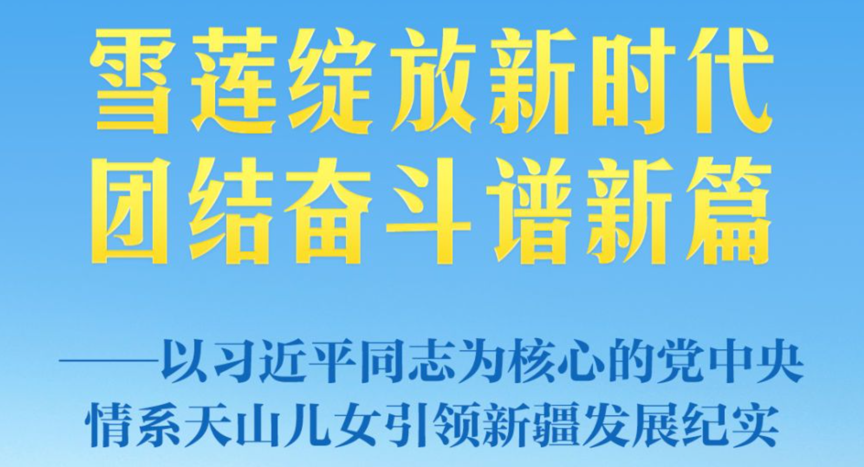 雪莲绽放新时代 团结奋斗谱新篇——以习近平同志为核心的党中央情系天山儿女引领新疆发展纪实