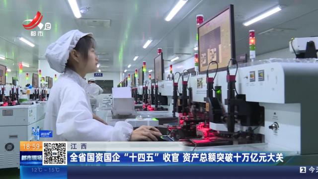 江西：全省国资国企“十四五”收官 资产总额突破十万亿元大关
