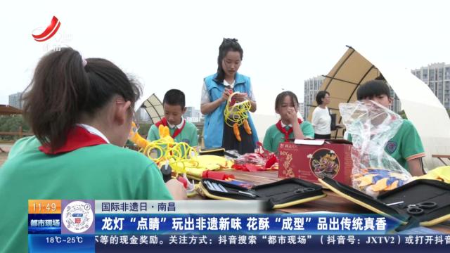 【国际非遗日】南昌：龙灯“点睛”玩出非遗新味 花酥“成型”品出传统真香