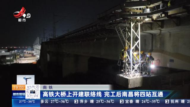 南铁：高铁大桥上开建联络线 完工后南昌将四站互通