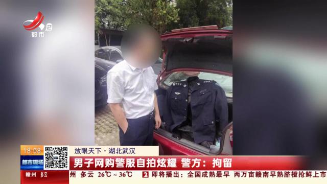 【放眼天下·湖北武汉】男子网购警服自拍炫耀 警方：拘留