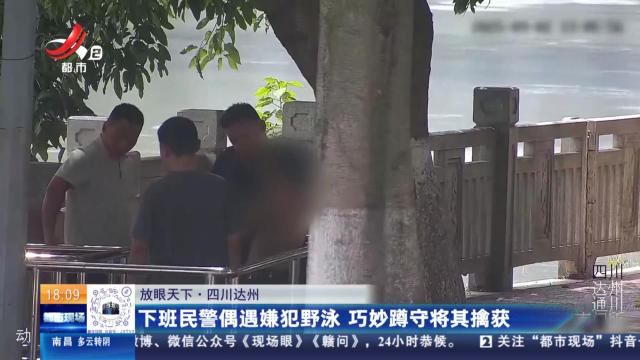 【放眼天下】四川达州：下班民警偶遇嫌犯野泳 巧妙蹲守将其擒获