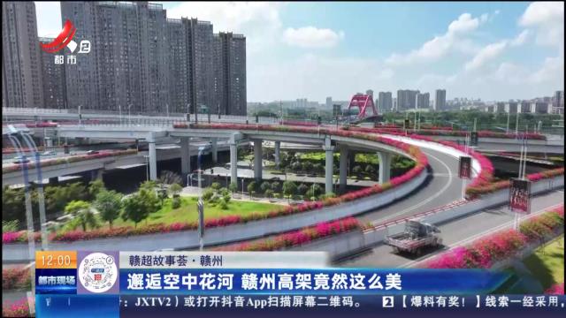 【赣超故事荟】赣州：邂逅空中花河 赣州高架竟然这么美
