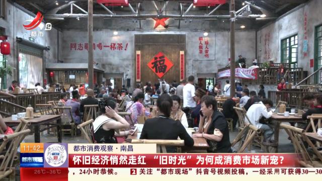 【都市消费观察】南昌：怀旧经济悄然走红 “旧时光”为何成消费市场新宠？