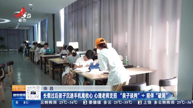 南昌：长假过后孩子沉迷手机难收心 心理老师支招“亲子谈判”+陪伴“破局”