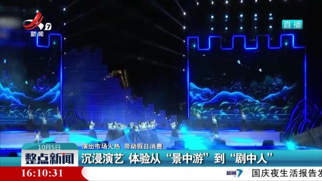 【演出市场火热 带动假日消费】沉浸演艺 体验从“景中游”到“剧中人”