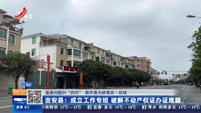 【直面问题纠“四风” 敢作善为抓落实·后续】吉安县：成立工作专班 破解不动产权证办证难题
