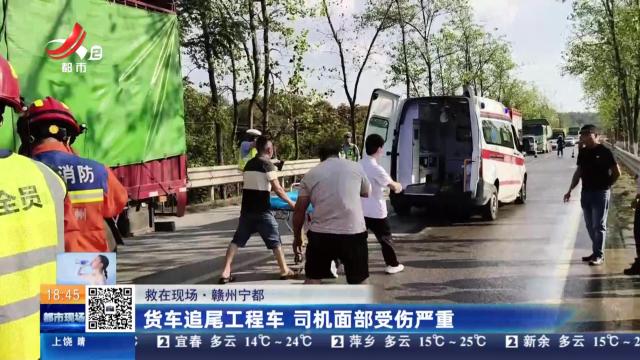 【救在现场】赣州宁都：货车追尾工程车 司机面部受伤严重