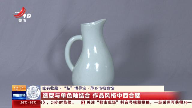 【家有收藏·“私”博寻宝·萍乡市档案馆】造型与单色釉结合 作品风格中西合璧