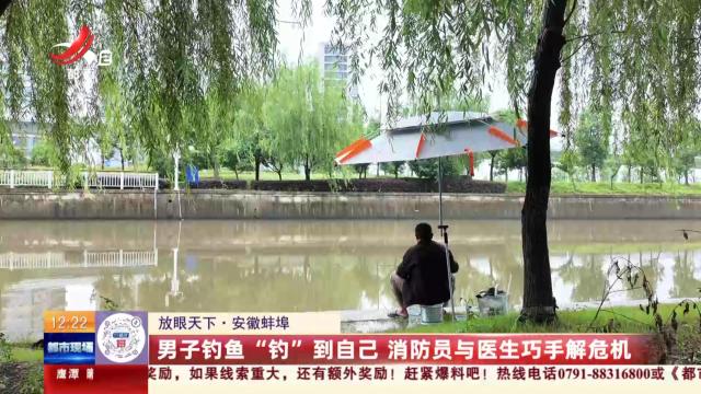 【放眼天下】安徽蚌埠：男子钓鱼“钓”到自己 消防员与医生巧手解危机