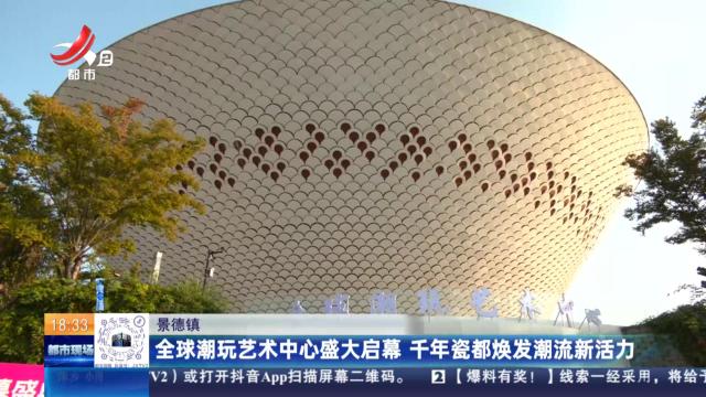 景德镇：全球潮玩艺术中心盛大启幕 千年瓷都焕发潮流新活力