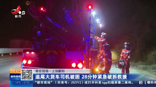 【救在现场】上饶鄱阳：追尾大货车司机被困 28分钟紧急破拆救援