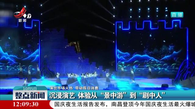 【演出市场火热 带动假日消费】沉浸演艺 体验从“景中游”到“剧中人”