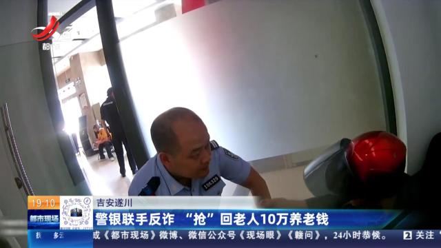 吉安遂川：警银联手反诈 “抢”回老人10万养老钱
