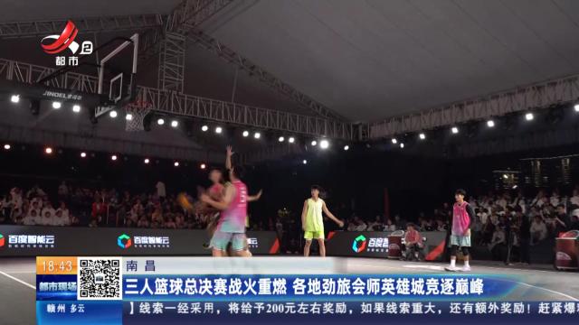 南昌：三人篮球总决赛战火重燃 各地劲旅会师英雄城竞逐巅峰