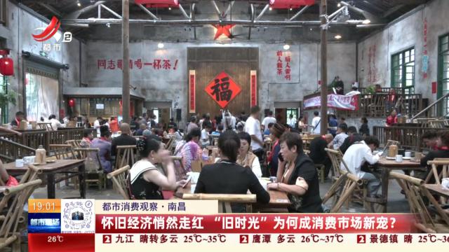 【都市消费观察】南昌：怀旧经济悄然走红 “旧时光”为何成消费市场新宠？