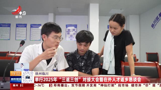 抚州临川：举行2025年“三返三创”对接大会暨在外人才返乡恳谈会