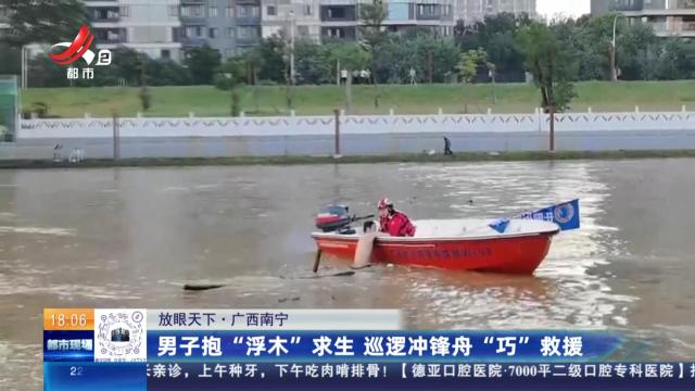 【放眼天下】广西南宁：男子抱“浮木”求生 巡逻冲锋舟“巧”救援