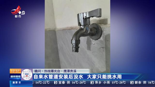 【赣问·热线曝光台】鹰潭贵溪：自来水管道安装后没水 大家只能挑水用
