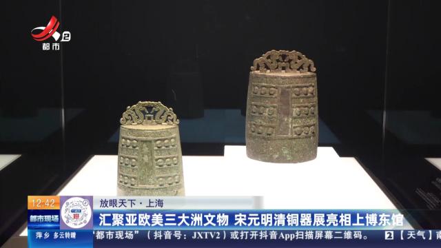 【放眼天下】上海：汇聚亚欧美三大洲文物 宋元明清铜器展亮相上博东馆
