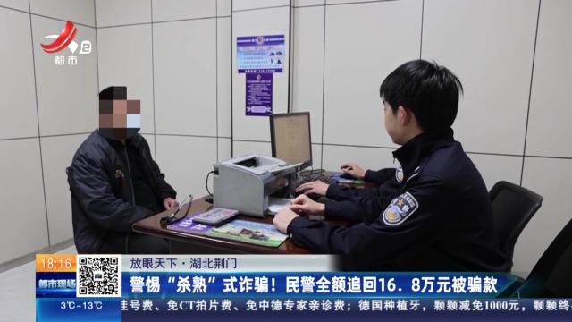 【放眼天下】湖北荆门：警惕“杀熟”式诈骗！ 民警全额追回16.8万元被骗款