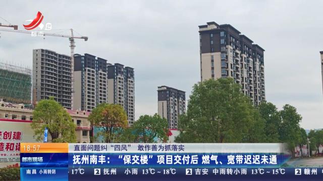 【直面问题纠“四风” 敢作善为抓落实】抚州南丰：“保交楼”项目交付后 燃气、宽带迟迟未通