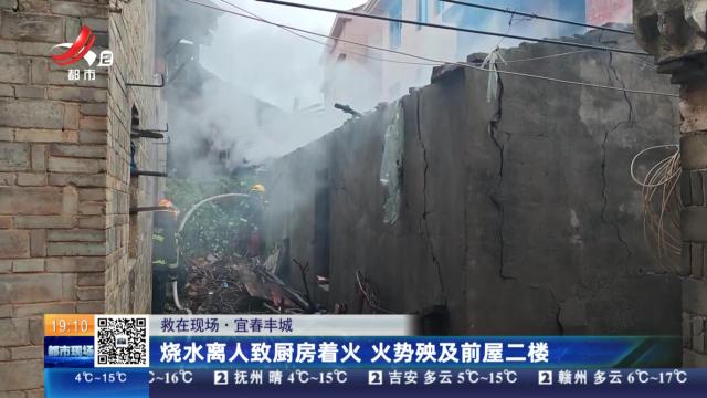 【救在现场】宜春丰城：烧水离人致厨房着火 火势殃及前屋二楼