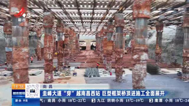 南昌：圭峰大道“穿”越南昌西站 巨型框架桥顶进施工全面展开