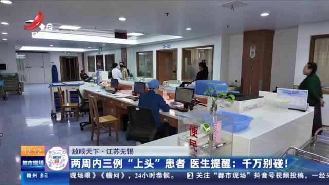 【放眼天下】江苏无锡：两周内三例“上头”患者 医生提醒：千万别碰！