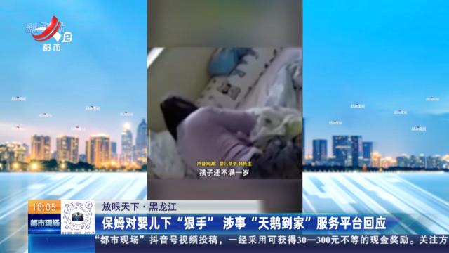 【放眼天下】黑龙江：保姆对婴儿下“狠手” 涉事“天鹅到家”服务平台回应