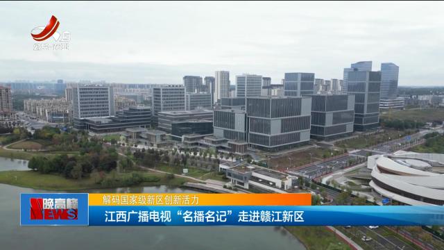 【解码国家级新区创新活力】江西广播电视“名播名记”走进赣江新区