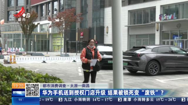 【都市消费调查·太原-南昌】华为手机送到授权门店升级 结果被锁死变“废铁”？