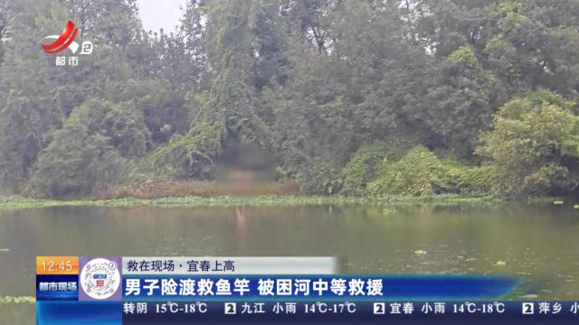 【救在现场】宜春上高：男子险渡救鱼竿 被困河中等救援