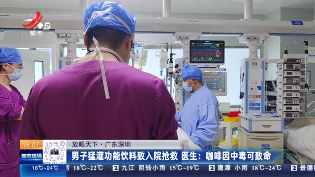 【放眼天下·广东深圳】男子猛灌功能饮料致入院抢救 医生：咖啡因中毒可致命