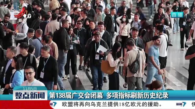 第138届广交会闭幕 多项指标刷新历史纪录