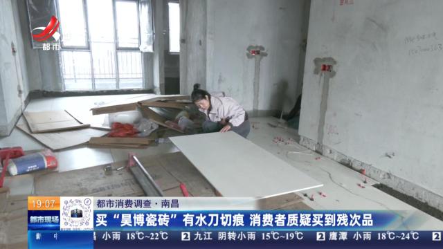 【都市消费调查】南昌：买“昊博瓷砖”有水刀切痕 消费者质疑买到残次品