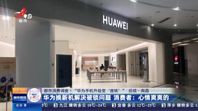 【都市消费调查·“华为手机升级变‘废铁’”后续·南昌】华为换新机解决被锁问题 消费者：心情爽爽的