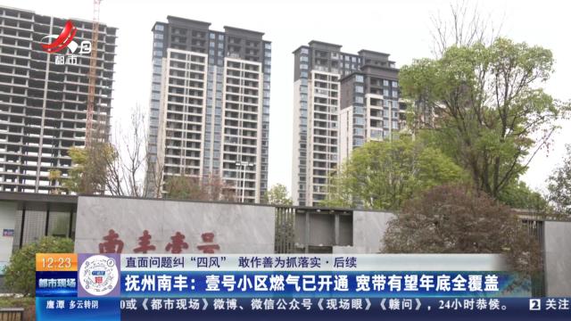 【直面问题纠“四风” 敢作善为抓落实】后续·抚州南丰：壹号小区燃气已开通 宽带有望年底全覆盖