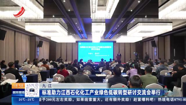 九江：标准助力江西石化化工产业绿色低碳转型研讨交流会举行